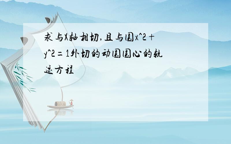 求与X轴相切,且与圆x^2+y^2=1外切的动圆圆心的轨迹方程