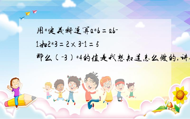 用*定义新运算a*b=ab-1如2*3=2×3-1=5 那么(-3)*4的值是我想知道怎么做的,讲理由可是答案上的是12