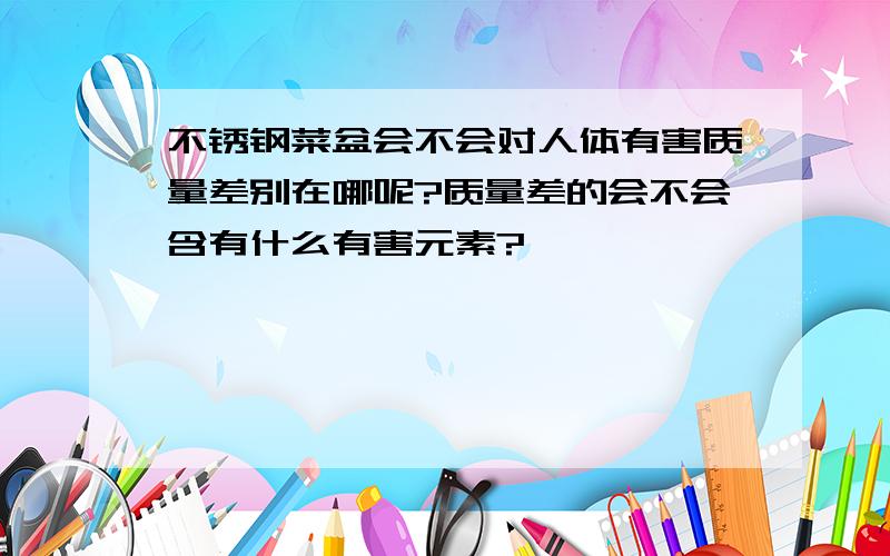 不锈钢菜盆会不会对人体有害质量差别在哪呢?质量差的会不会含有什么有害元素?