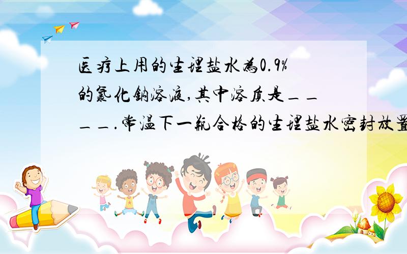 医疗上用的生理盐水为0.9%的氯化钠溶液,其中溶质是____.常温下一瓶合格的生理盐水密封放置一段时间,不会出现浑浊的现象,这是因为_________________.