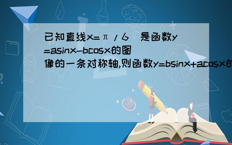 已知直线x=π/6)是函数y=asinx-bcosx的图像的一条对称轴,则函数y=bsinx+acosx的图像的对称轴是?