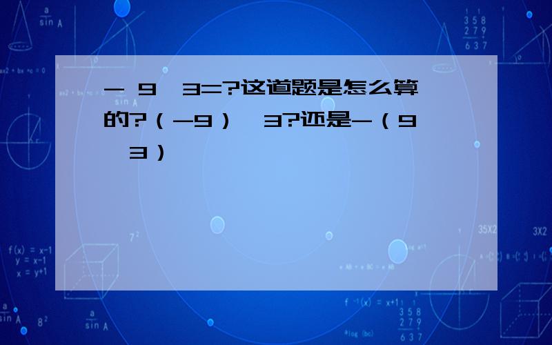 - 9÷3=?这道题是怎么算的?（-9）÷3?还是-（9÷3）