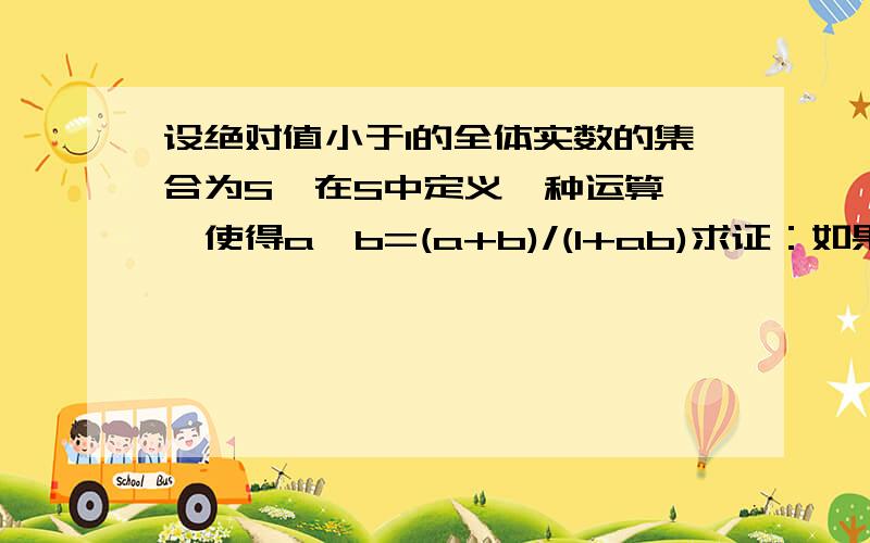 设绝对值小于1的全体实数的集合为S,在S中定义一种运算*,使得a*b=(a+b)/(1+ab)求证：如果a与b属于S,那么a*b也属于S