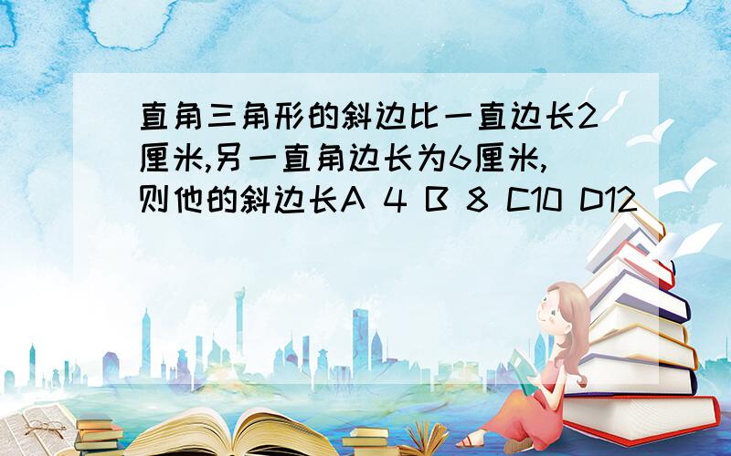 直角三角形的斜边比一直边长2厘米,另一直角边长为6厘米,则他的斜边长A 4 B 8 C10 D12