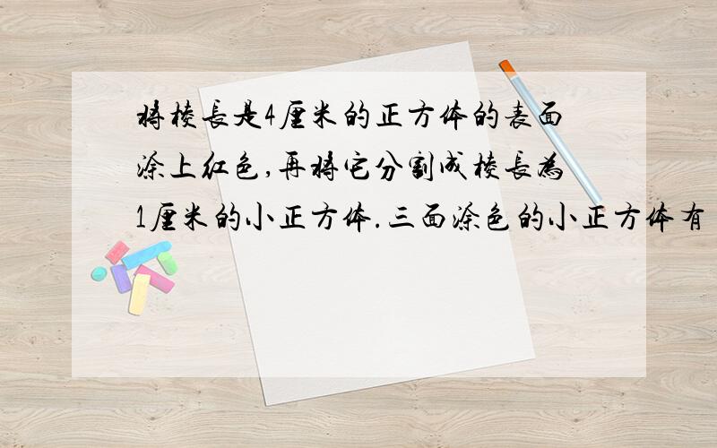 将棱长是4厘米的正方体的表面涂上红色,再将它分割成棱长为1厘米的小正方体.三面涂色的小正方体有（）块,一面涂色的小正方体有（）块.