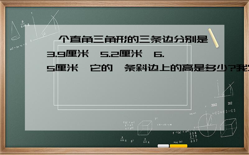 一个直角三角形的三条边分别是3.9厘米,5.2厘米,6.5厘米,它的一条斜边上的高是多少?我觉得应该是6.5厘米,一定要附上原因和理由!越快越好!有重赏的!一定!又要有理由又要有速度!是要按上面的