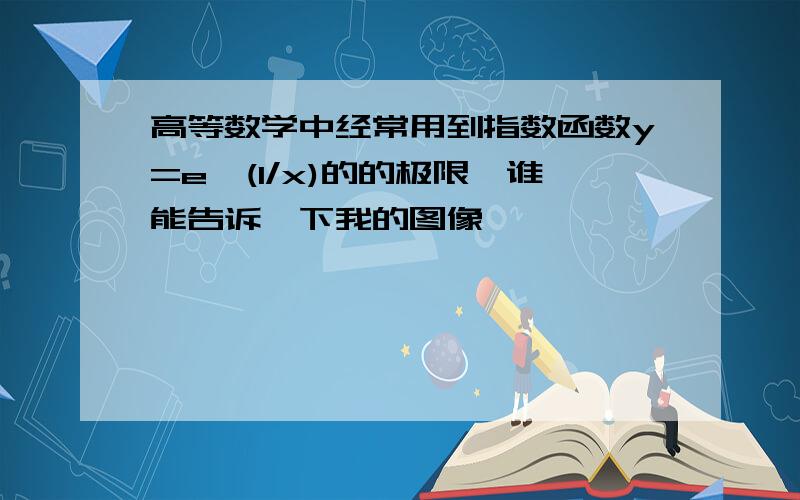 高等数学中经常用到指数函数y=e^(1/x)的的极限,谁能告诉一下我的图像,