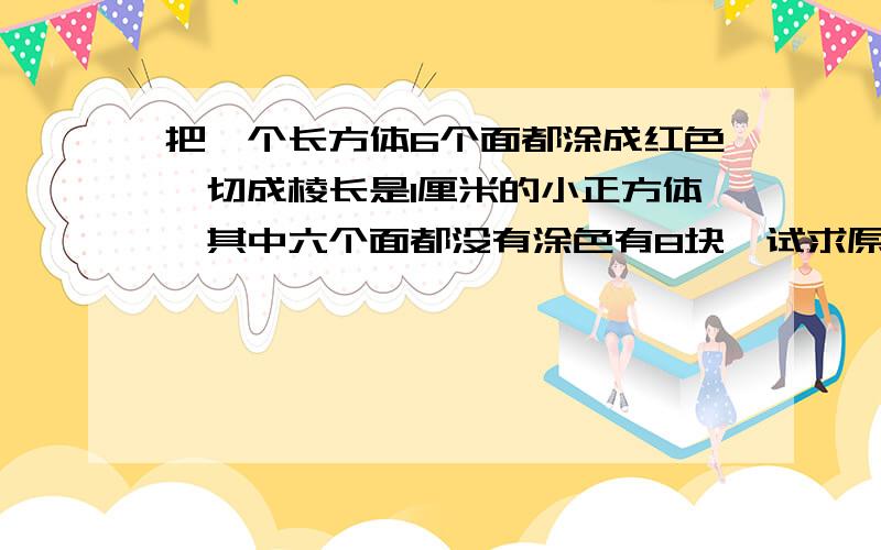 把一个长方体6个面都涂成红色,切成棱长是1厘米的小正方体,其中六个面都没有涂色有8块,试求原长方体的长、宽、高.