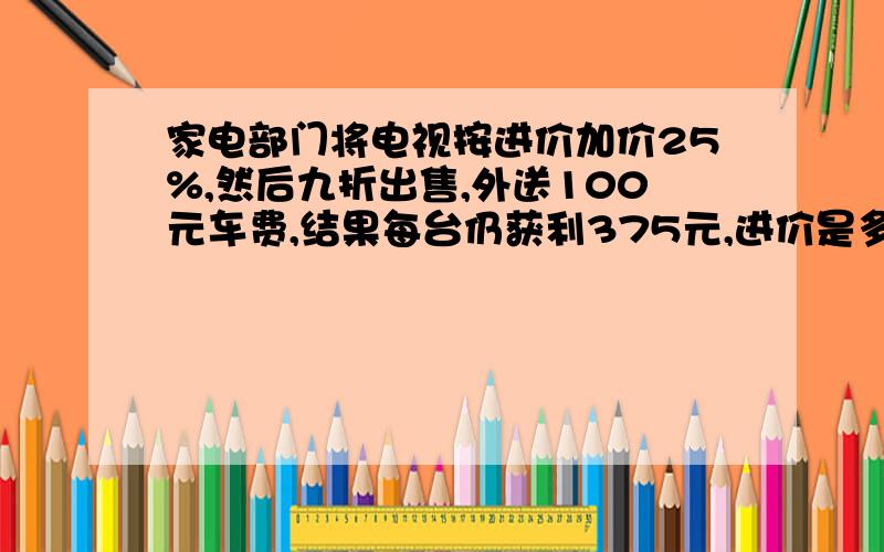 家电部门将电视按进价加价25%,然后九折出售,外送100元车费,结果每台仍获利375元,进价是多少元?