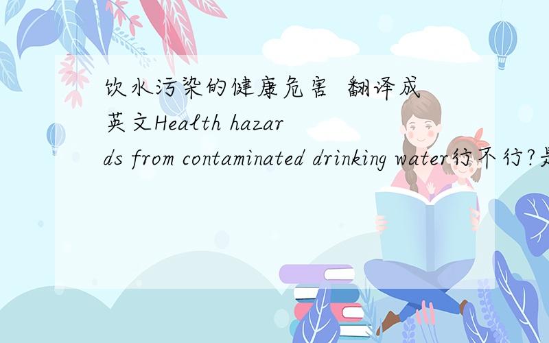 饮水污染的健康危害  翻译成英文Health hazards from contaminated drinking water行不行?是文章的标题