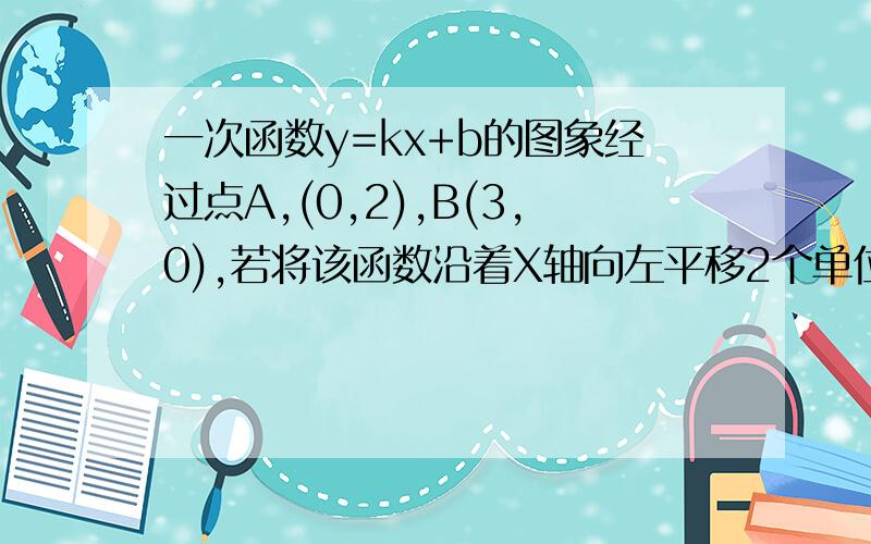 一次函数y=kx+b的图象经过点A,(0,2),B(3,0),若将该函数沿着X轴向左平移2个单位,