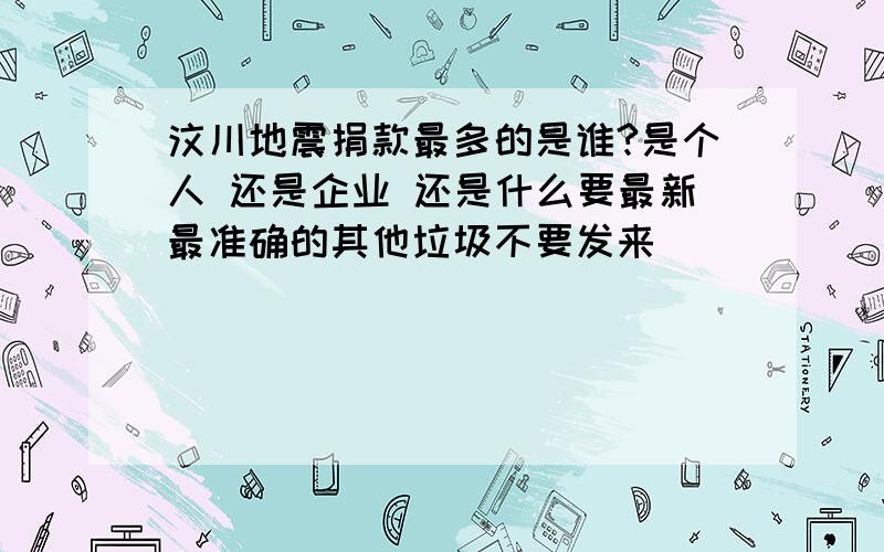 汶川地震捐款最多的是谁?是个人 还是企业 还是什么要最新最准确的其他垃圾不要发来