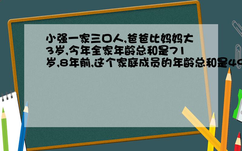 小强一家三口人,爸爸比妈妈大3岁,今年全家年龄总和是71岁,8年前,这个家庭成员的年龄总和是49岁.今年小强、爸爸、妈妈各多少岁?