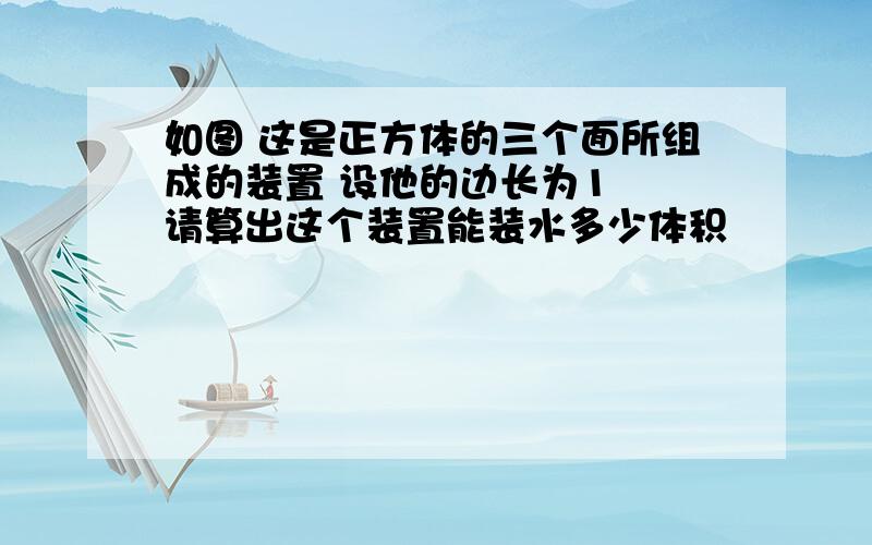 如图 这是正方体的三个面所组成的装置 设他的边长为1  请算出这个装置能装水多少体积