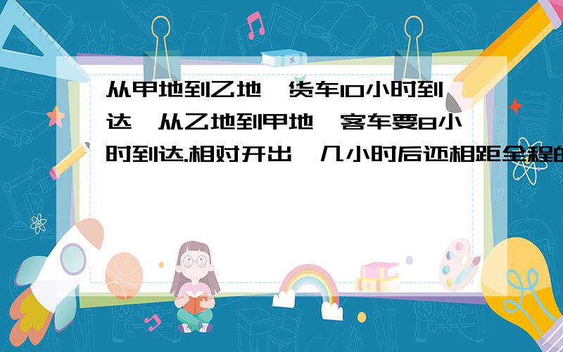 从甲地到乙地,货车10小时到达,从乙地到甲地,客车要8小时到达.相对开出,几小时后还相距全程的8分之3?