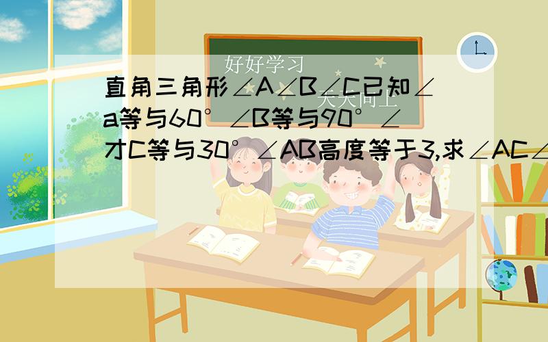 直角三角形∠A∠B∠C已知∠a等与60°∠B等与90°∠才C等与30°∠AB高度等于3,求∠AC∠BC求长度?