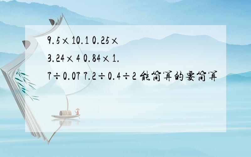 9.5×10.1 0.25×3.24×4 0.84×1.7÷0.07 7.2÷0.4÷2 能简算的要简算