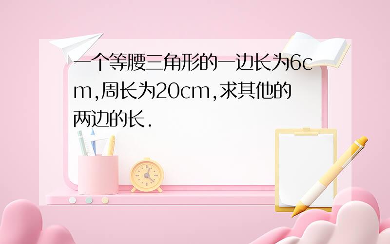 一个等腰三角形的一边长为6cm,周长为20cm,求其他的两边的长.