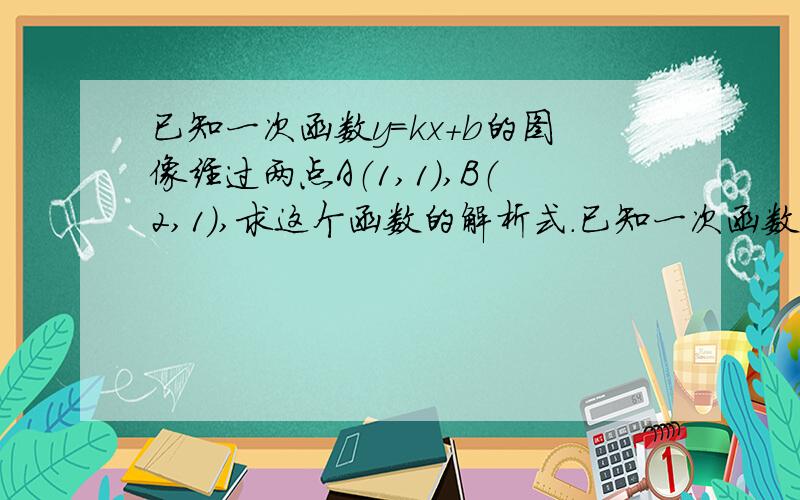 已知一次函数y=kx+b的图像经过两点A（1,1）,B（2,1）,求这个函数的解析式.已知一次函数y=kx+b的图像经过两点A（1，1），B（2，-1），求这个函数的解析式。