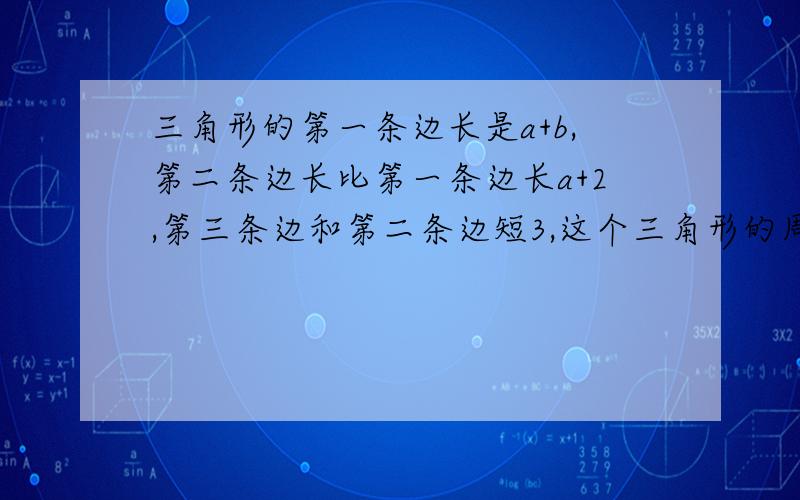 三角形的第一条边长是a+b,第二条边长比第一条边长a+2,第三条边和第二条边短3,这个三角形的周长为多少?