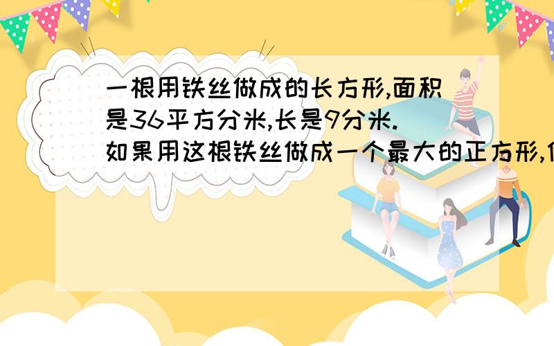 一根用铁丝做成的长方形,面积是36平方分米,长是9分米.如果用这根铁丝做成一个最大的正方形,他的面积是多少?