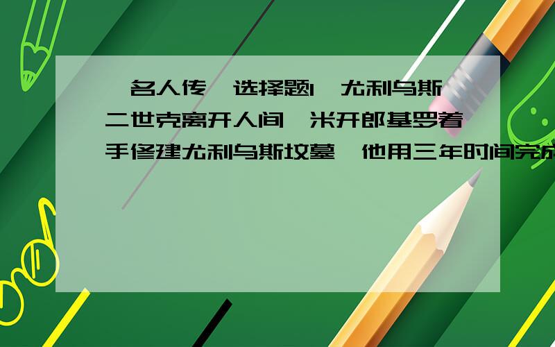 《名人传》选择题1、尤利乌斯二世克离开人间,米开郎基罗着手修建尤利乌斯坟墓,他用三年时间完成了最优秀的两部作品< > .A《暮》B《摩西》C《晨》D《奴隶》