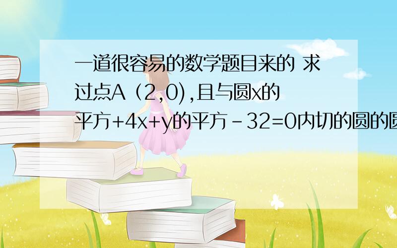 一道很容易的数学题目来的 求过点A（2,0),且与圆x的平方+4x+y的平方-32=0内切的圆的圆心的轨迹方程各位高手帮帮忙了,过程要详细啊,（高中）