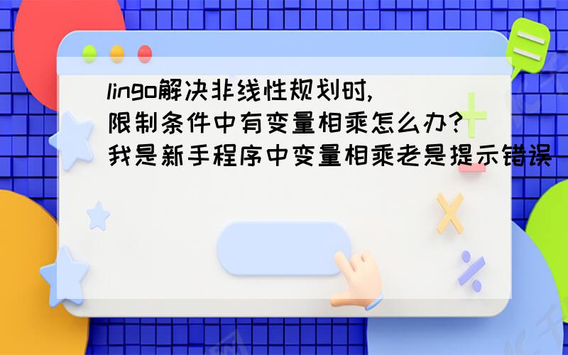 lingo解决非线性规划时,限制条件中有变量相乘怎么办?我是新手程序中变量相乘老是提示错误