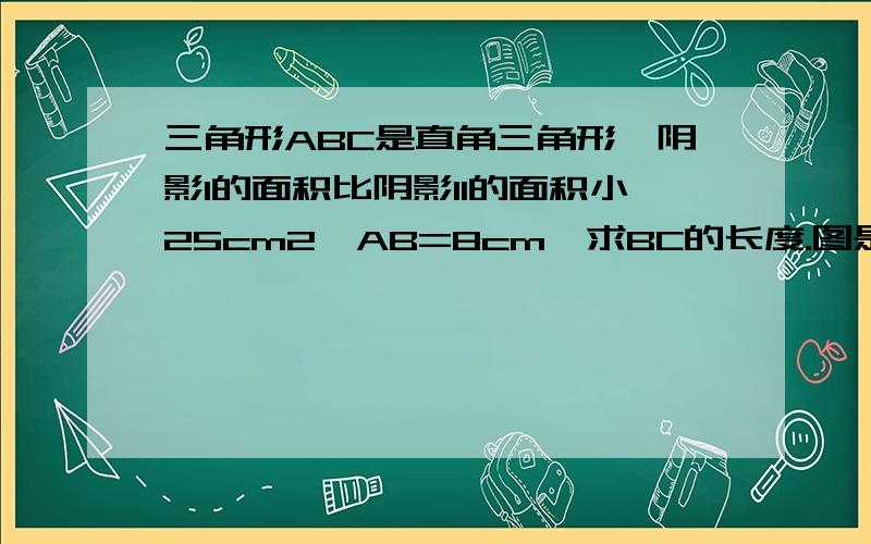 三角形ABC是直角三角形,阴影I的面积比阴影II的面积小25cm2,AB=8cm,求BC的长度.图是这样的