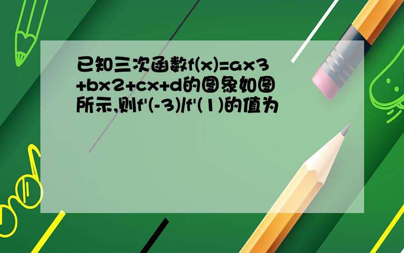 已知三次函数f(x)=ax3+bx2+cx+d的图象如图所示,则f'(-3)/f'(1)的值为