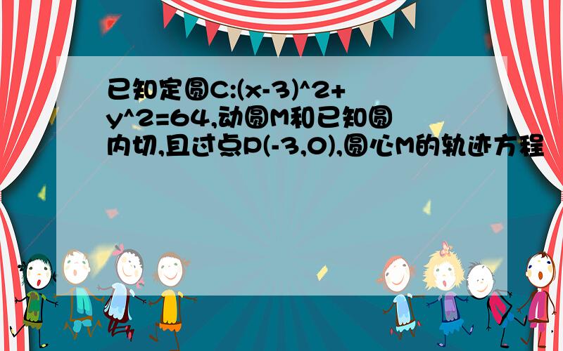 已知定圆C:(x-3)^2+y^2=64,动圆M和已知圆内切,且过点P(-3,0),圆心M的轨迹方程