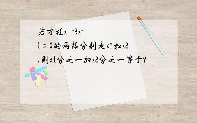 若方程x²-3x-1=0的两根分别是x1和x2,则x1分之一加x2分之一等于?