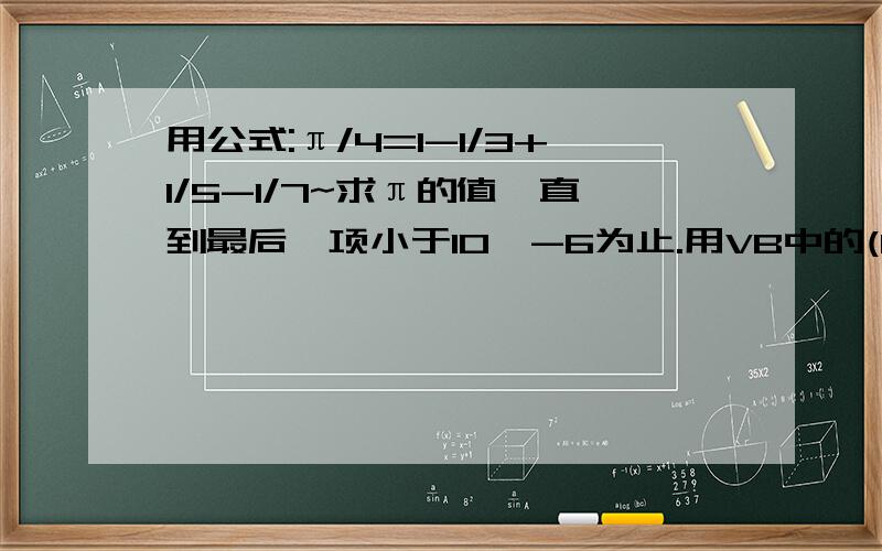 用公式:π/4=1-1/3+1/5-1/7~求π的值,直到最后一项小于10^-6为止.用VB中的(Do while）语句怎么做,