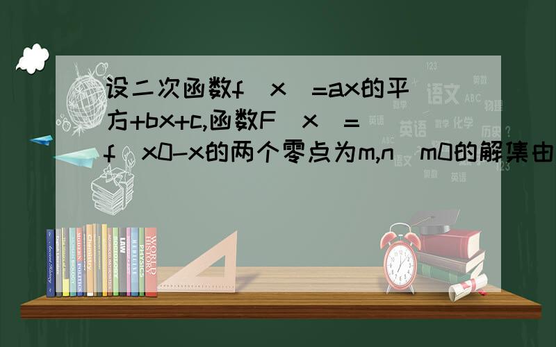 设二次函数f(x)=ax的平方+bx+c,函数F(x)=f(x0-x的两个零点为m,n(m0的解集由两个零点可得出什么