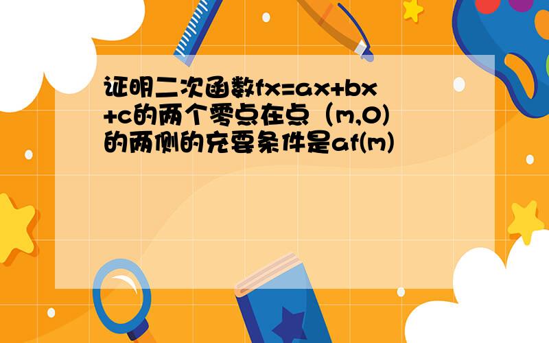 证明二次函数fx=ax+bx+c的两个零点在点（m,0)的两侧的充要条件是af(m)