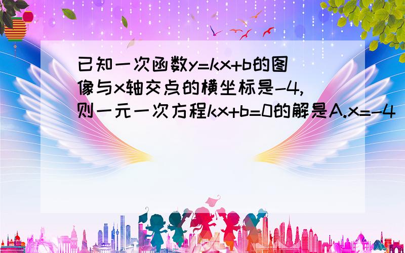 已知一次函数y=kx+b的图像与x轴交点的横坐标是-4,则一元一次方程kx+b=0的解是A.x=-4 B.x=4 C.x=o D.无法确定