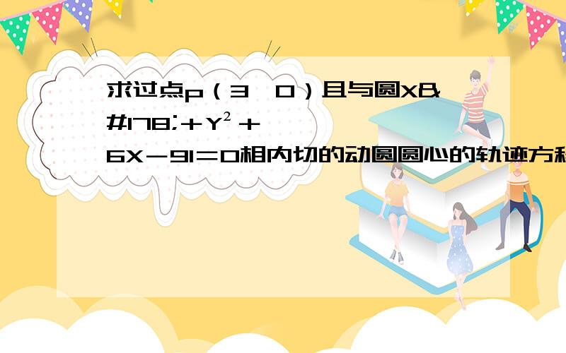 求过点p（3,0）且与圆X²＋Y²＋6X－91＝0相内切的动圆圆心的轨迹方程.因为本人轨迹方程不好!