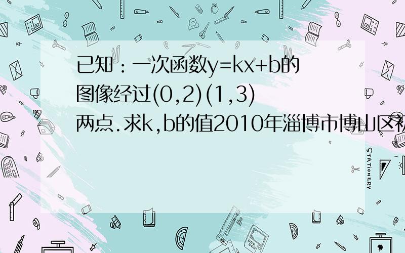 已知：一次函数y=kx+b的图像经过(0,2)(1,3)两点.求k,b的值2010年淄博市博山区初三上学期期末考试数学全部答案