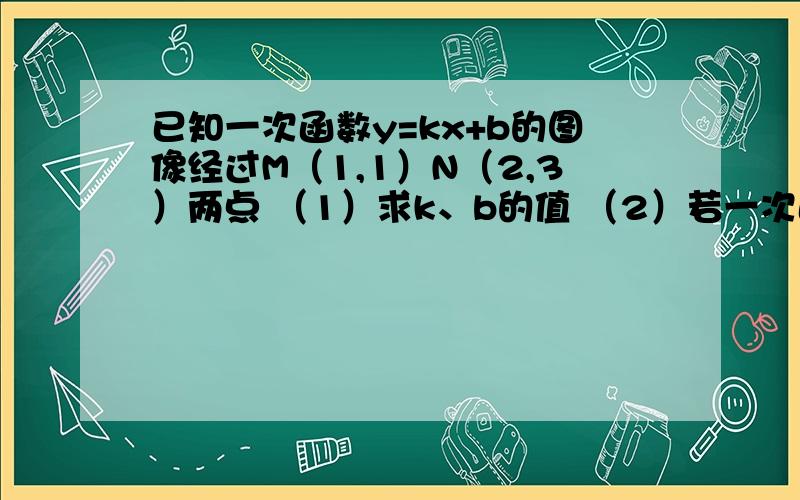 已知一次函数y=kx+b的图像经过M（1,1）N（2,3）两点 （1）求k、b的值 （2）若一次函数已知一次函数y=kx+b的图像经过M（1,1）N（2,3）两点（1）求k、b的值（2）若一次函数y=kx+b的图像经过与y轴的