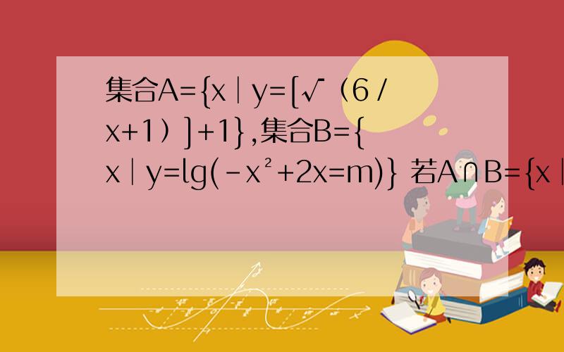 集合A={x│y=[√﹙6／x+1﹚]+1},集合B={x│y=lg(-x²+2x=m)} 若A∩B={x│-1