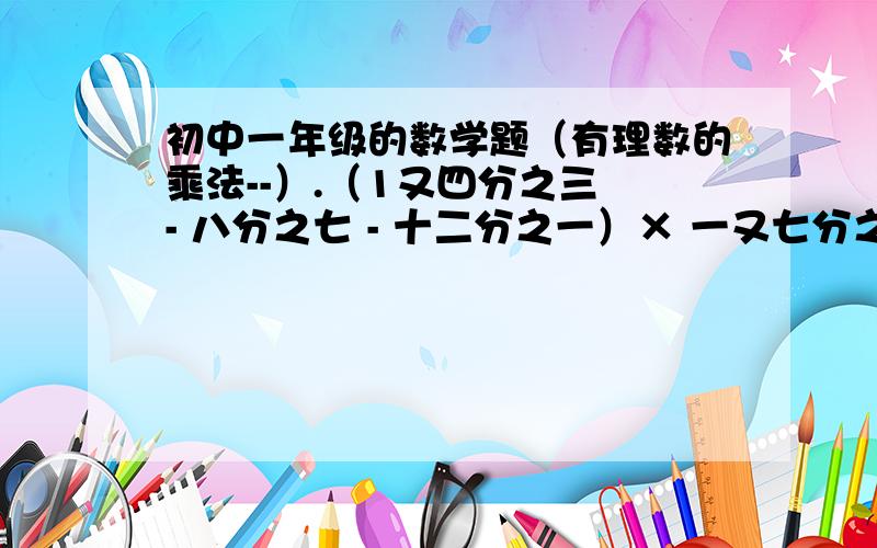 初中一年级的数学题（有理数的乘法--）.（1又四分之三 - 八分之七 - 十二分之一）× 一又七分之一19又七十二分之七十一 ×（-36）（三分之一+四分之一-六分之一）× -249又九分之八 ×（-9）