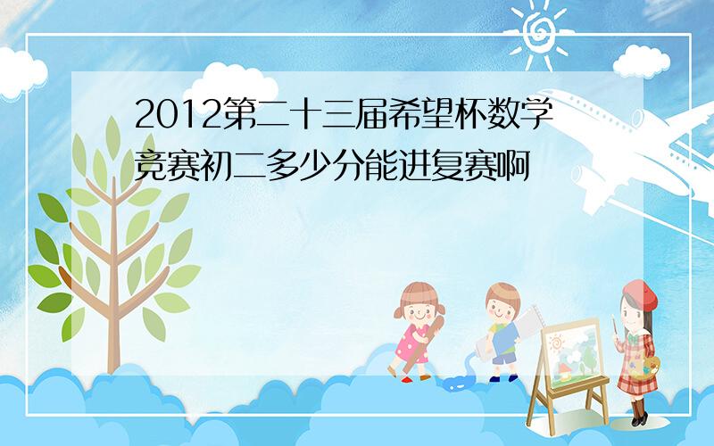 2012第二十三届希望杯数学竞赛初二多少分能进复赛啊