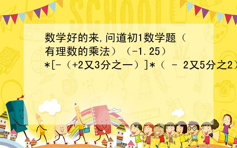 数学好的来,问道初1数学题（有理数的乘法）（-1.25）*[-（+2又3分之一）]*（ - 2又5分之2）怎么算还有：已知/a-2又2分之1/+/5分之4+b/=0 求ab的值（注意/ /里的数是指他们的绝对值.）