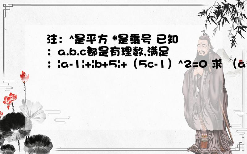 注：^是平方 *是乘号 已知：a.b.c都是有理数,满足：|a-1|+|b+5|+（5c-1）^2=0 求 （a*b*c）^127 ÷ （a^11 b^3 c^2） 的值