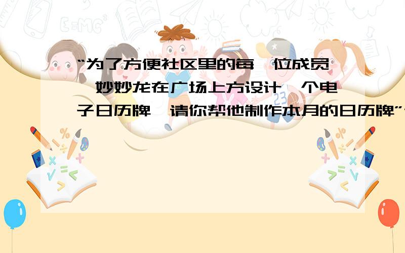 “为了方便社区里的每一位成员,妙妙龙在广场上方设计一个电子日历牌,请你帮他制作本月的日历牌”请问这道题怎么做?