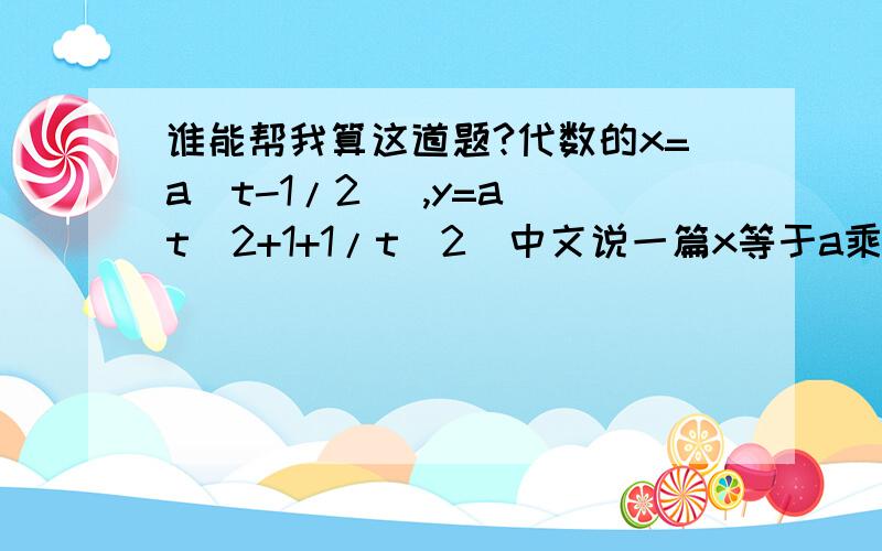 谁能帮我算这道题?代数的x=a(t-1/2) ,y=a(t^2+1+1/t^2)中文说一篇x等于a乘以括号内t减2分之1y等于a乘以括号内t的平方然后加1然后加t平方分之1就是要算y等于什么什么x,要消除t.a可以保留