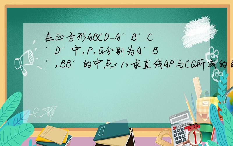 在正方形ABCD－A’B’C’D’中,P,Q分别为A’B’,BB’的中点＜1＞求直线AP与CQ所成的角的大小＜2＞求直线AP与BD所成的角的大小