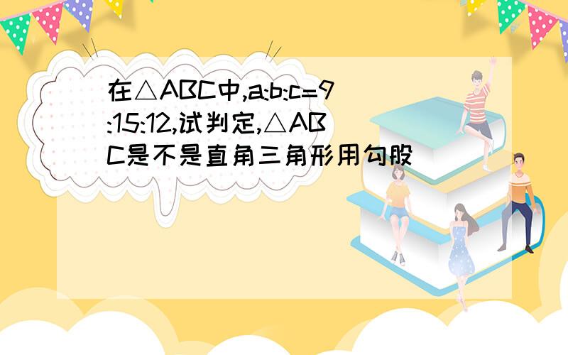 在△ABC中,a:b:c=9:15:12,试判定,△ABC是不是直角三角形用勾股