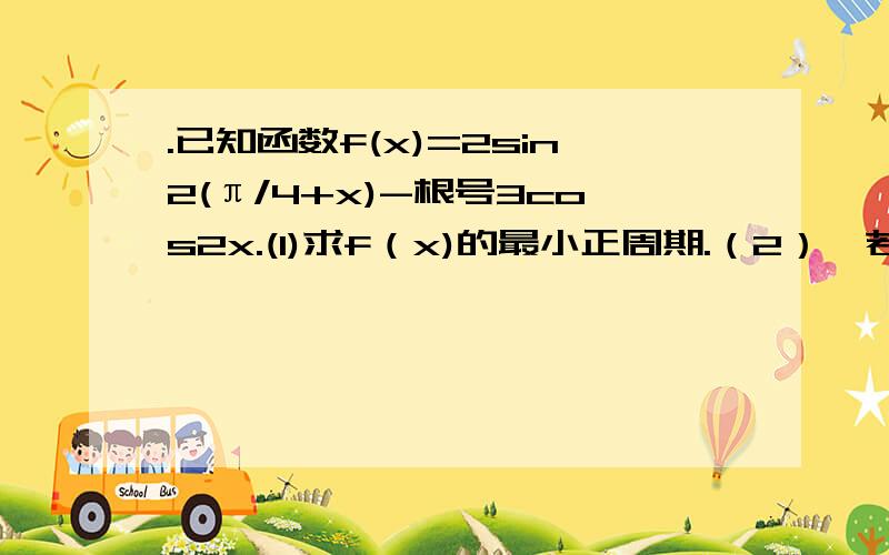 .已知函数f(x)=2sin2(π/4+x)-根号3cos2x.(1)求f（x)的最小正周期.（2）,若不等式f(x)-m=2已知函数f(x)=2sin2(π/4+x)-根号3cos2x.(1)求f（x)的最小正周期.（2）,若不等式f(x)-m=2 在x属于[π/4,π/2]上恒成立,求实