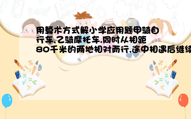 用算术方式解小学应用题甲骑自行车,乙骑摩托车.同时从相距80千米的两地相对而行,途中相遇后继续前进,背向而行.在出发后5小时,他们相距205千米.已知甲每小时行15千米,乙每小时行多少千米